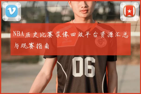 NBA历史比赛录像回放平台资源汇总与观赛指南