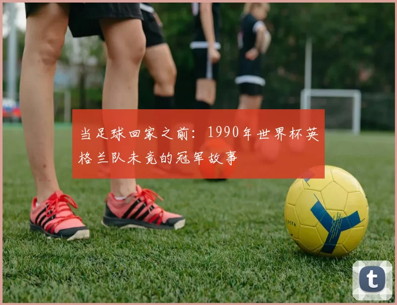 当足球回家之前:1990年世界杯英格兰队未竟的冠军故事
