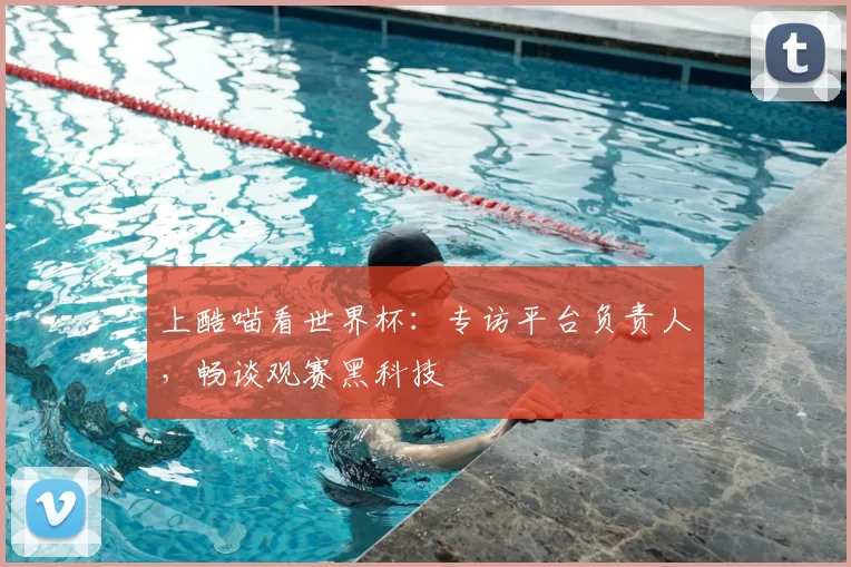 上酷喵看世界杯:专访平台负责人,畅谈观赛黑科技