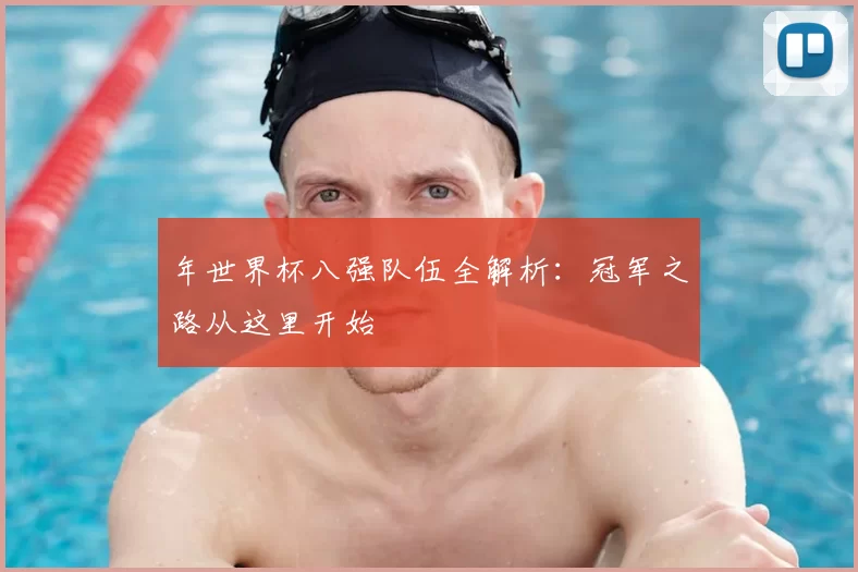 年世界杯八强队伍全解析:冠军之路从这里开始