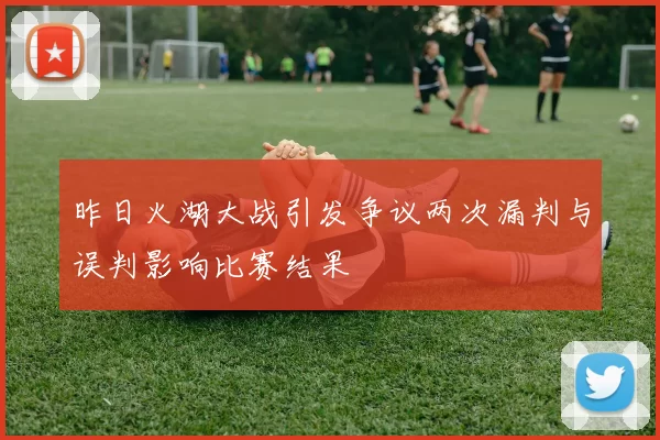 昨日火湖大战引发争议两次漏判与误判影响比赛结果