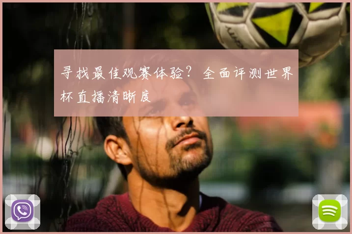 寻找最佳观赛体验?全面评测世界杯直播清晰度