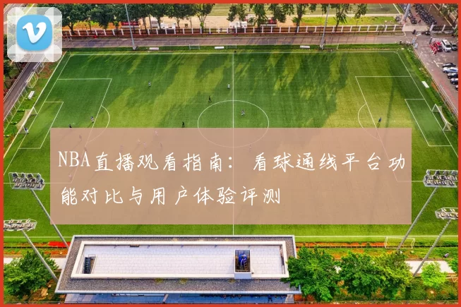 NBA直播观看指南:看球通线平台功能对比与用户体验评测