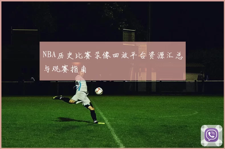 NBA历史比赛录像回放平台资源汇总与观赛指南