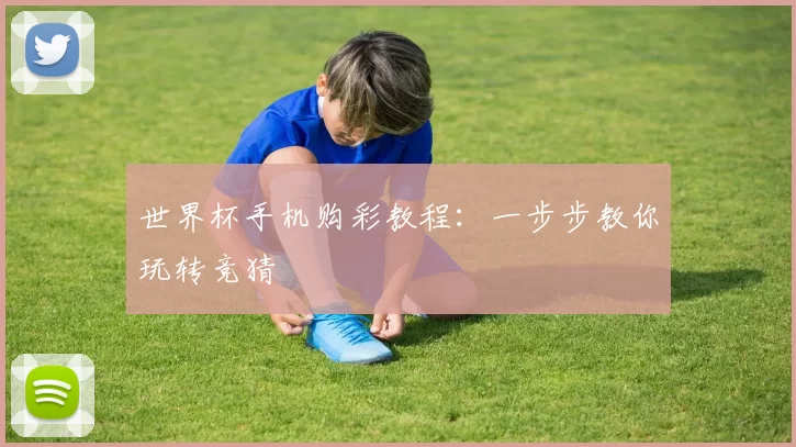 世界杯手机购彩教程:一步步教你玩转竞猜
