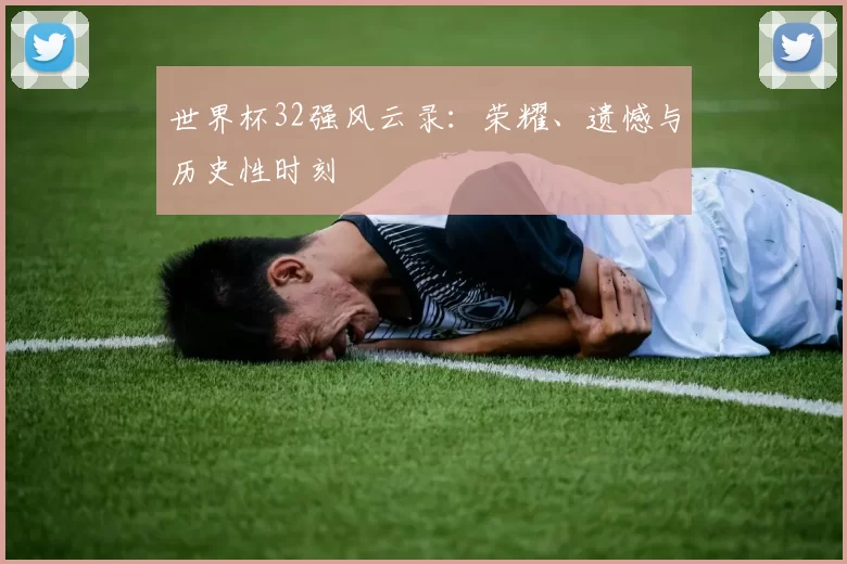 世界杯32强风云录:荣耀、遗憾与历史性时刻