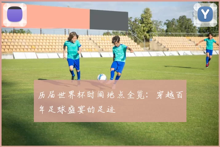 历届世界杯时间地点全览:穿越百年足球盛宴的足迹