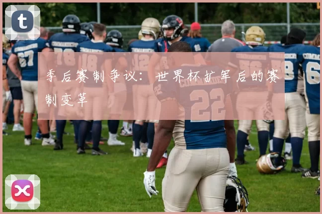季后赛制争议:世界杯扩军后的赛制变革