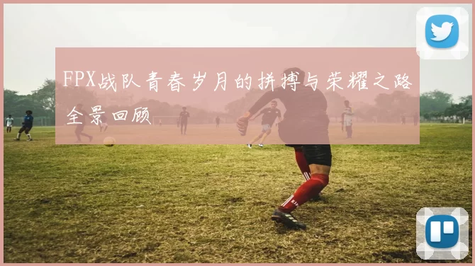FPX战队青春岁月的拼搏与荣耀之路全景回顾