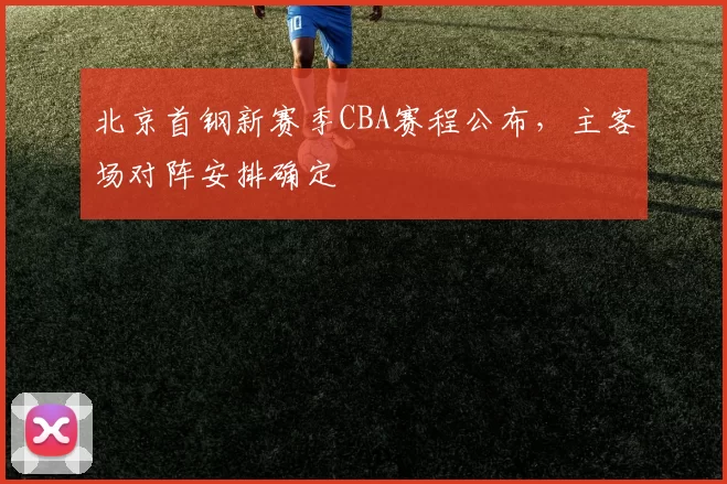 北京首钢新赛季CBA赛程公布,主客场对阵安排确定