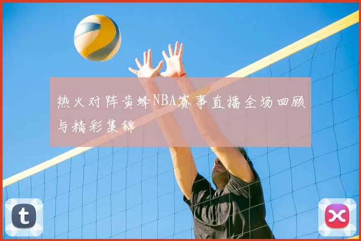 热火对阵黄蜂NBA赛事直播全场回顾与精彩集锦