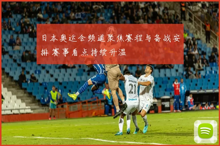日本奥运会频道聚焦赛程与备战安排 赛事看点持续升温