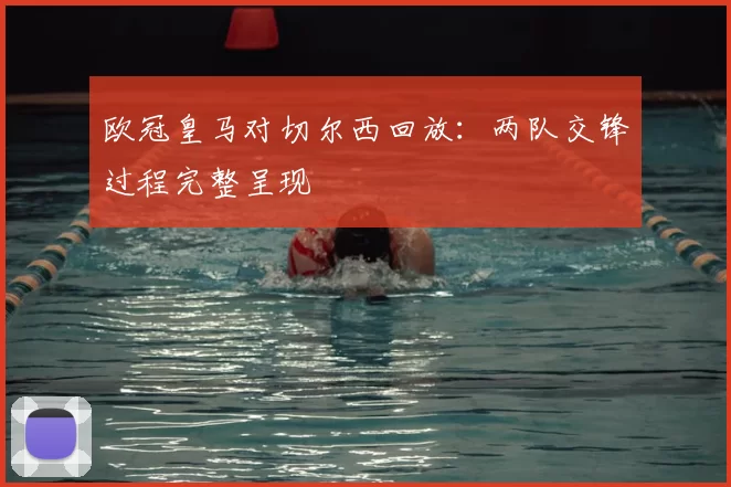 欧冠皇马对切尔西回放：两队交锋过程完整呈现
