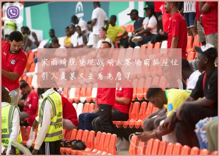 宋雨琦现场观战湖人赛场前排座位引人羡慕又去看老詹了