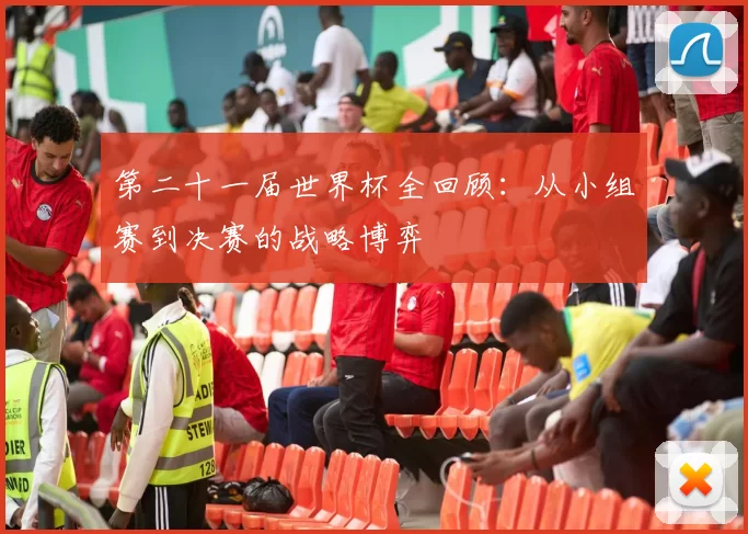 第二十一届世界杯全回顾:从小组赛到决赛的战略博弈