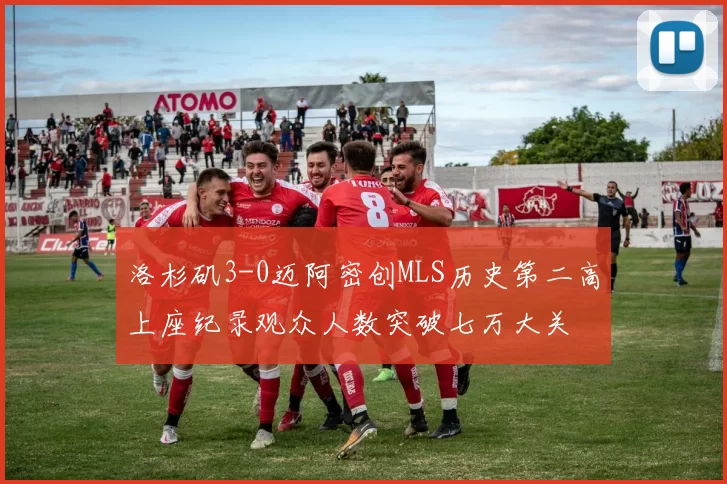 洛杉矶3-0迈阿密创MLS历史第二高上座纪录观众人数突破七万大关