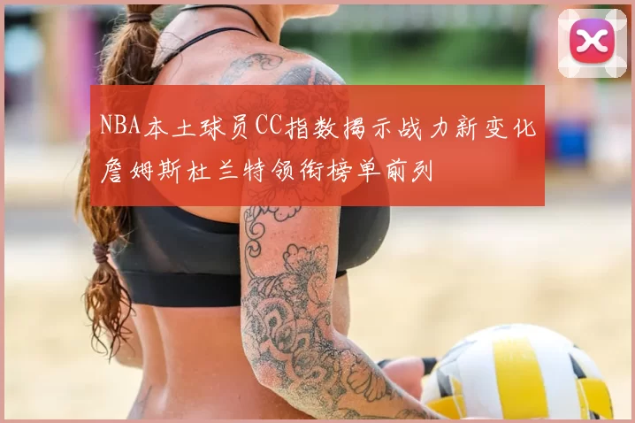 NBA本土球员CC指数揭示战力新变化詹姆斯杜兰特领衔榜单前列
