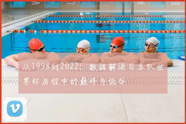 从1998到2022:数据解读日本队世界杯历程中的巅峰与低谷