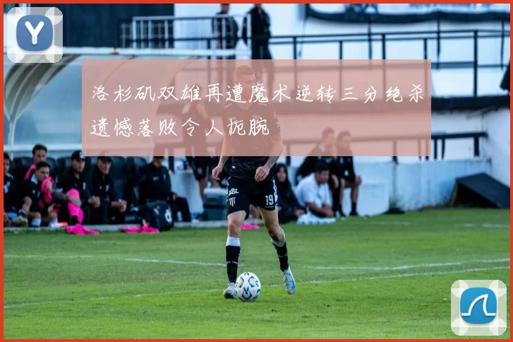 洛杉矶双雄再遭魔术逆转三分绝杀遗憾落败令人扼腕