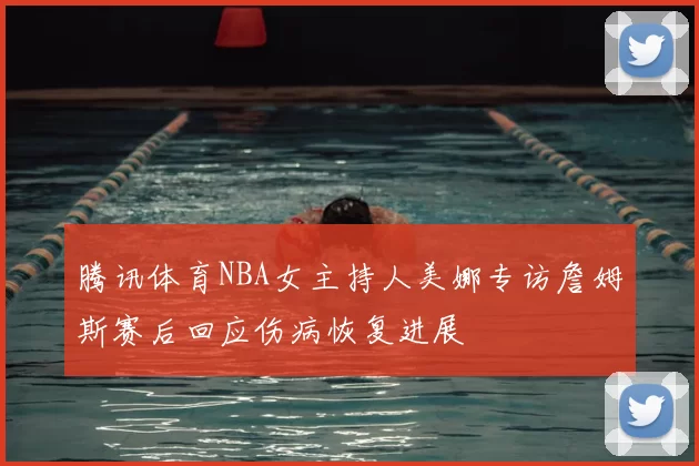 腾讯体育NBA女主持人美娜专访詹姆斯赛后回应伤病恢复进展