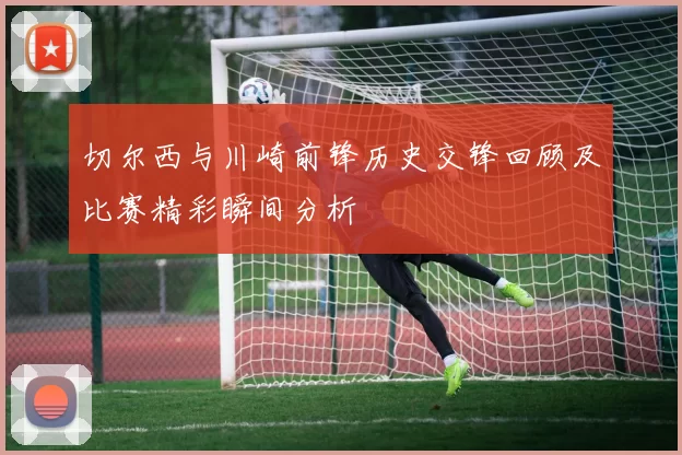 切尔西与川崎前锋历史交锋回顾及比赛精彩瞬间分析