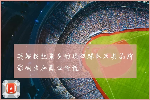 英超粉丝最多的顶级球队及其品牌影响力和商业价值