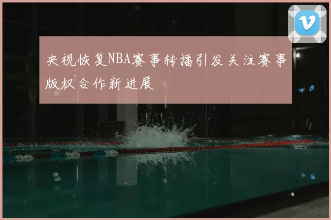 央视恢复NBA赛事转播引发关注赛事版权合作新进展