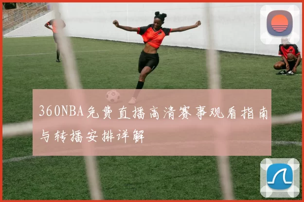 360NBA免费直播高清赛事观看指南与转播安排详解