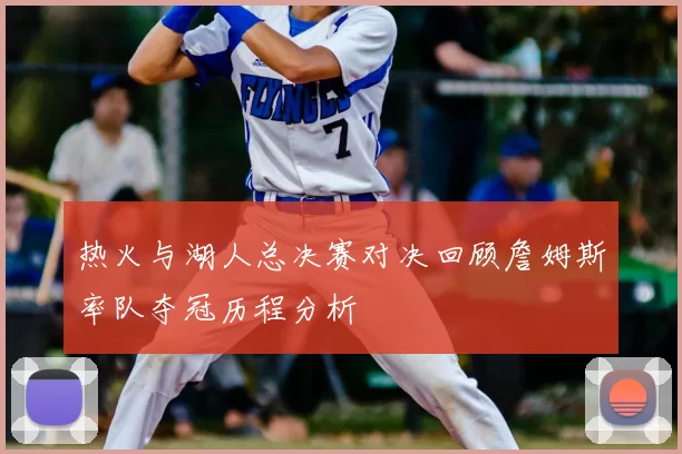 热火与湖人总决赛对决回顾詹姆斯率队夺冠历程分析