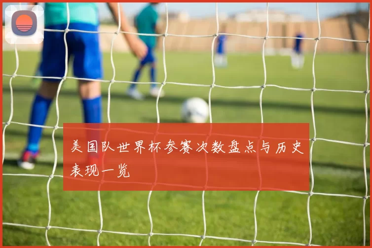 美国队世界杯参赛次数盘点与历史表现一览