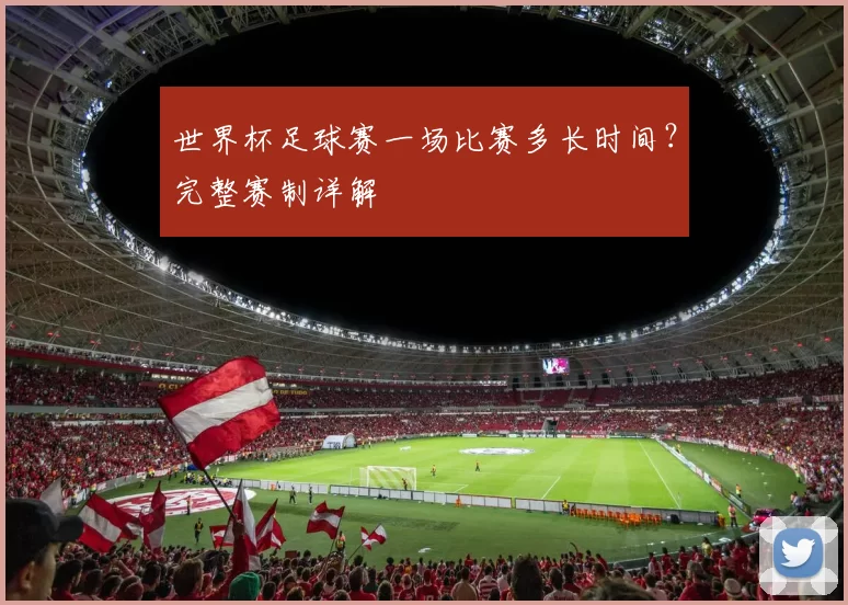 世界杯足球赛一场比赛多长时间？完整赛制详解