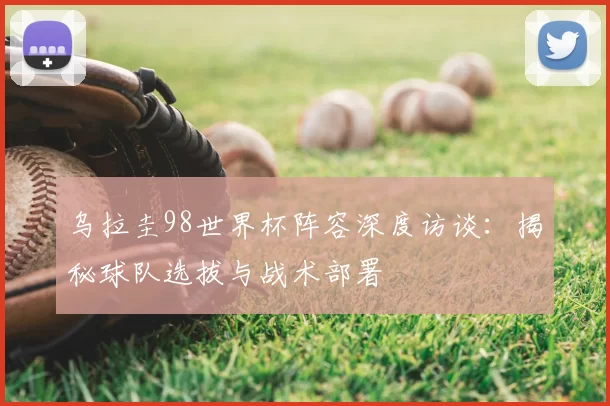 乌拉圭98世界杯阵容深度访谈:揭秘球队选拔与战术部署