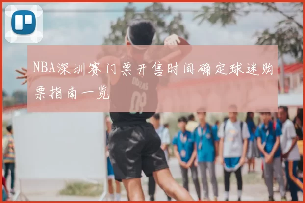 NBA深圳赛门票开售时间确定球迷购票指南一览