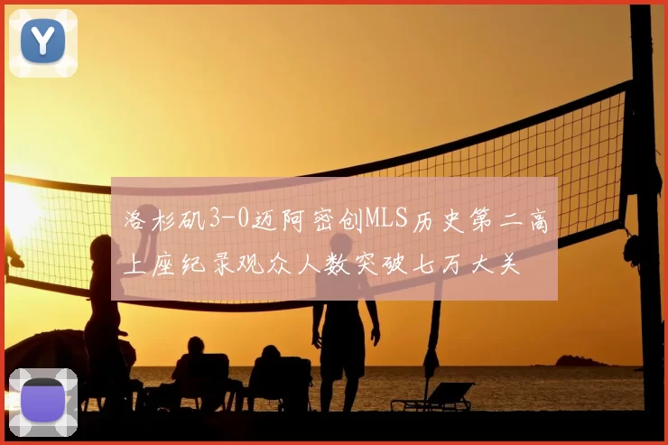 洛杉矶3-0迈阿密创MLS历史第二高上座纪录观众人数突破七万大关