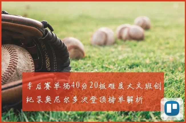 季后赛单场40分20板难度大文班创纪录奥尼尔多次登顶榜单解析