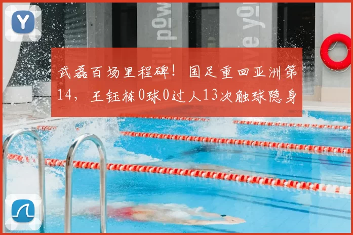 武磊百场里程碑!国足重回亚洲第14,王钰栋0球0过人13次触球隐身