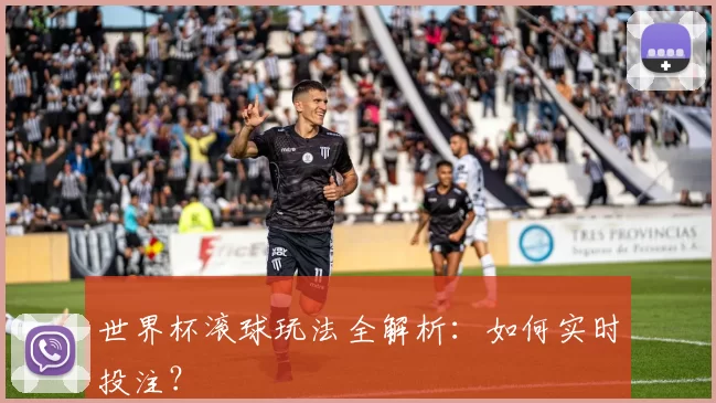 世界杯滚球玩法全解析:如何实时投注?