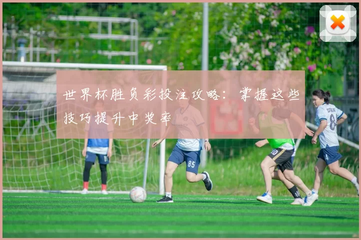 世界杯胜负彩投注攻略:掌握这些技巧提升中奖率