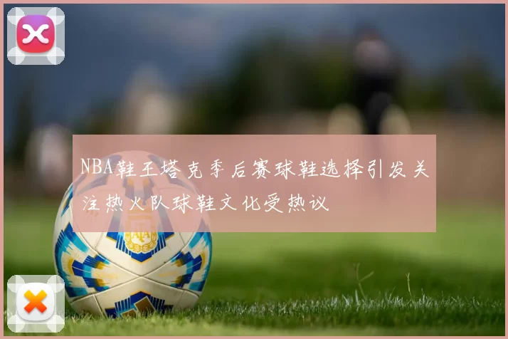 NBA鞋王塔克季后赛球鞋选择引发关注热火队球鞋文化受热议