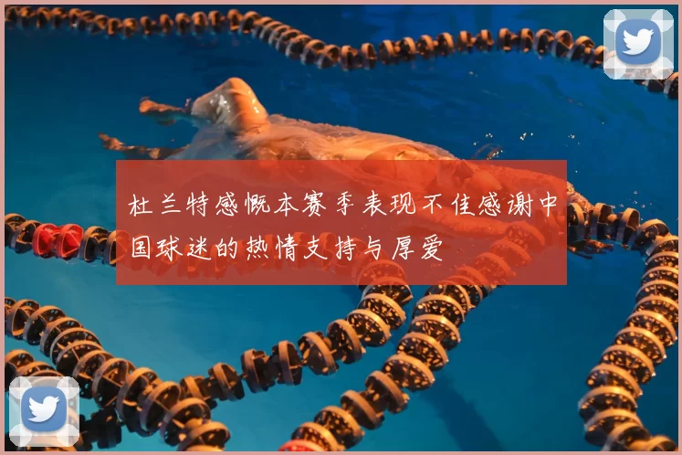 杜兰特感慨本赛季表现不佳感谢中国球迷的热情支持与厚爱