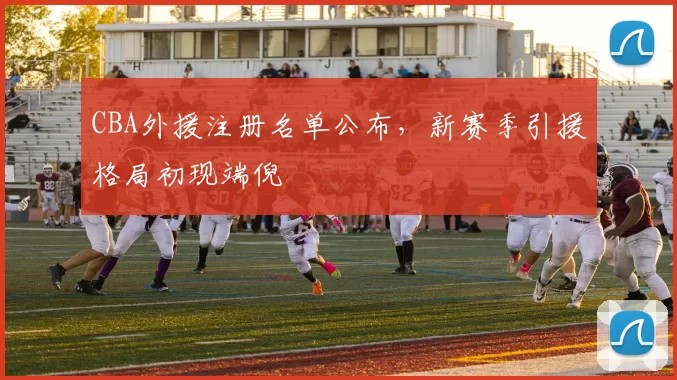 CBA外援注册名单公布，新赛季引援格局初现端倪