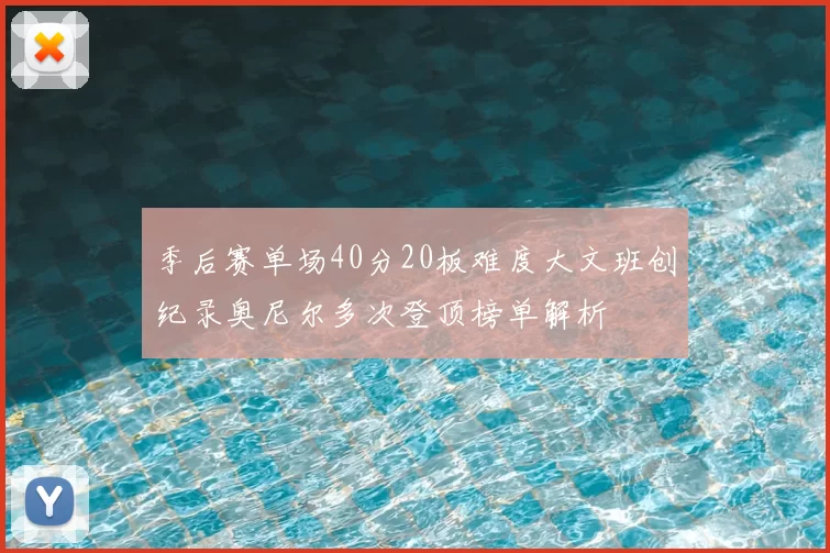 季后赛单场40分20板难度大文班创纪录奥尼尔多次登顶榜单解析