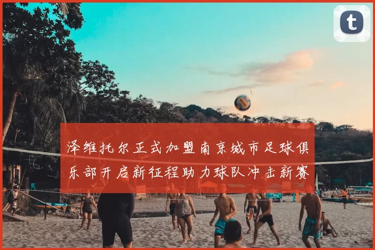 泽维托尔正式加盟南京城市足球俱乐部开启新征程助力球队冲击新赛季