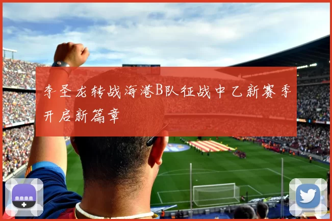 李圣龙转战海港B队征战中乙新赛季开启新篇章