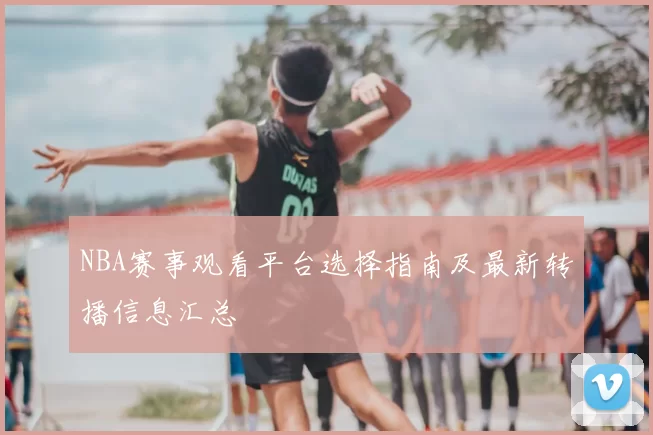 NBA赛事观看平台选择指南及最新转播信息汇总