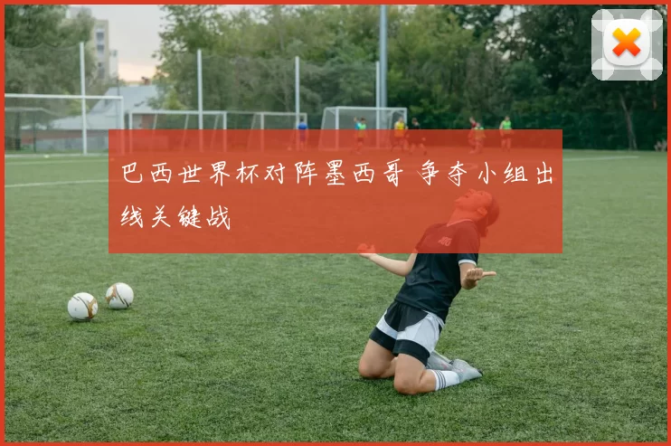 巴西世界杯对阵墨西哥 争夺小组出线关键战