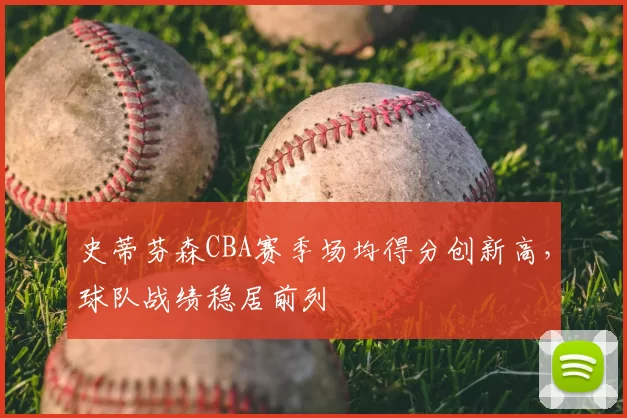史蒂芬森CBA赛季场均得分创新高，球队战绩稳居前列