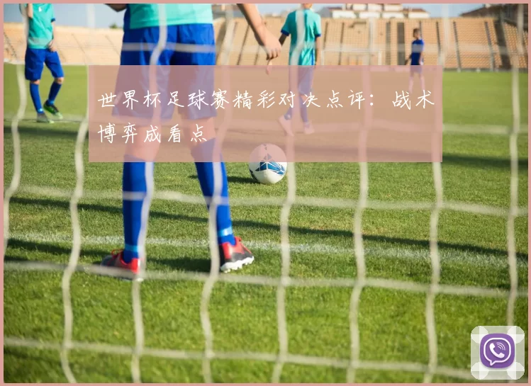 世界杯足球赛精彩对决点评:战术博弈成看点
