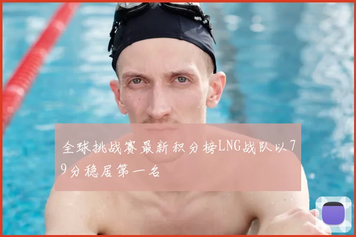 全球挑战赛最新积分榜LNG战队以79分稳居第一名