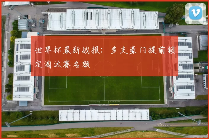 世界杯最新战报:多支豪门提前锁定淘汰赛名额